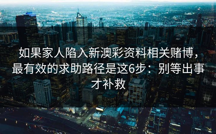 如果家人陷入新澳彩资料相关赌博，最有效的求助路径是这6步：别等出事才补救