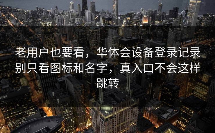 老用户也要看，华体会设备登录记录别只看图标和名字，真入口不会这样跳转