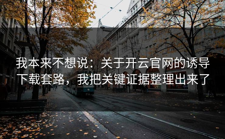 我本来不想说：关于开云官网的诱导下载套路，我把关键证据整理出来了