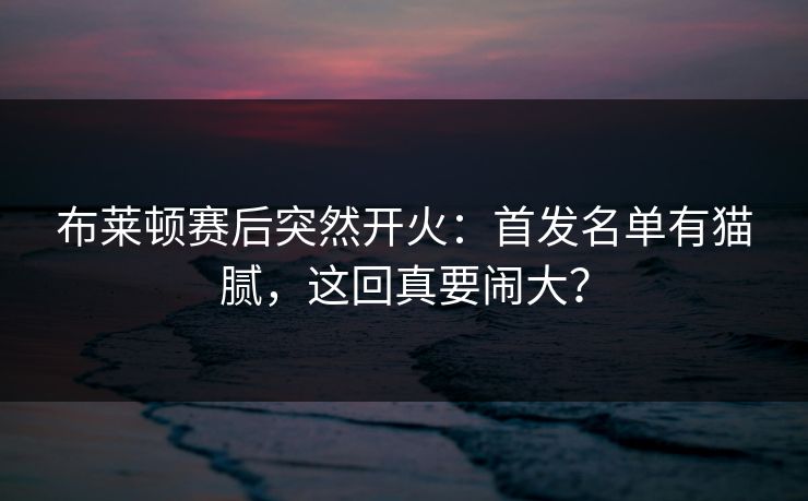 布莱顿赛后突然开火:首发名单有猫腻,这回真要闹大? 布莱顿赛后突然开火:首发名单有猫腻,这回真要闹大?