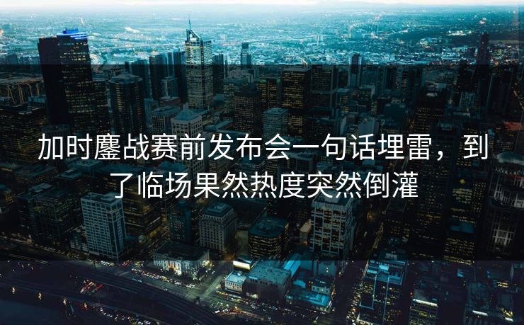 加时鏖战赛前发布会一句话埋雷，到了临场果然热度突然倒灌