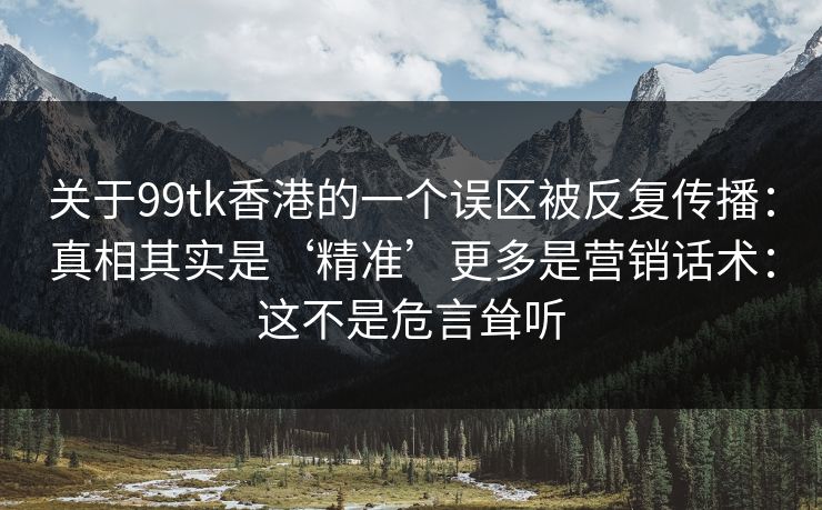 关于99tk香港的一个误区被反复传播：真相其实是‘精准’更多是营销话术：这不是危言耸听