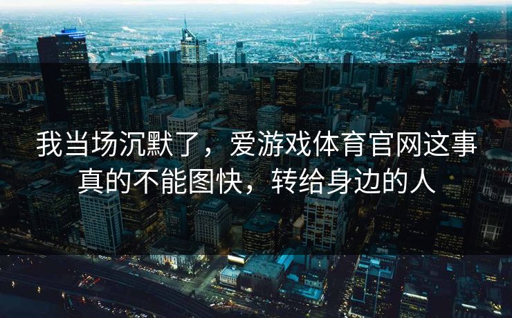 我当场沉默了，爱游戏体育官网这事真的不能图快，转给身边的人