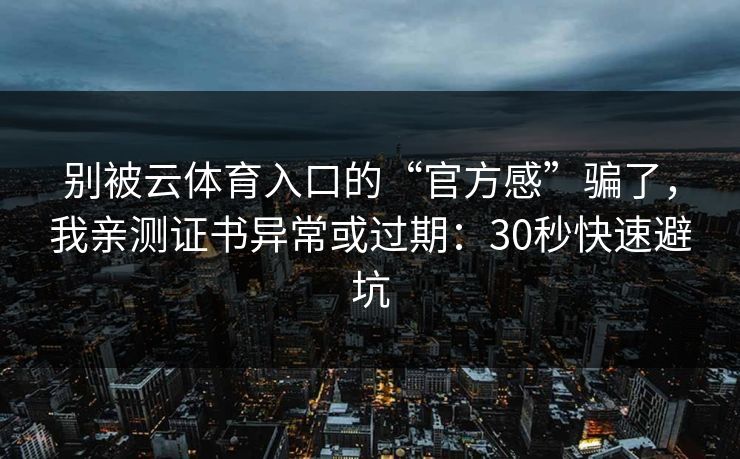 别被云体育入口的“官方感”骗了，我亲测证书异常或过期：30秒快速避坑