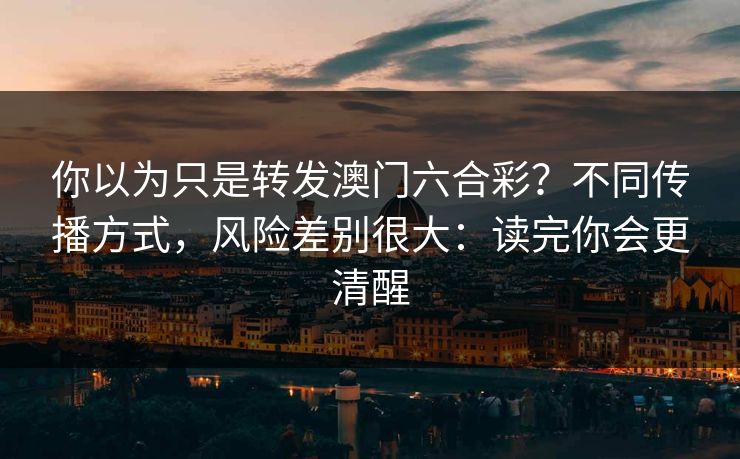 你以为只是转发澳门六合彩?不同传播方式,风险差别很大:读完你会更清醒 你以为只是转发澳门六合彩?不同传播方式,风险差别很大:读完你会更清醒