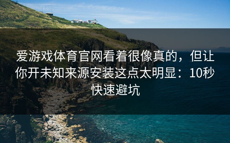 爱游戏体育官网看着很像真的，但让你开未知来源安装这点太明显：10秒快速避坑