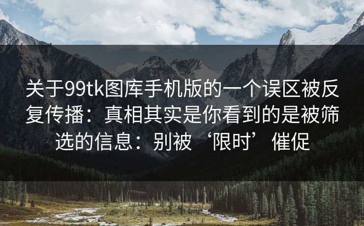 关于99tk图库手机版的一个误区被反复传播：真相其实是你看到的是被筛选的信息：别被‘限时’催促