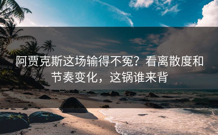 阿贾克斯这场输得不冤？看离散度和节奏变化，这锅谁来背