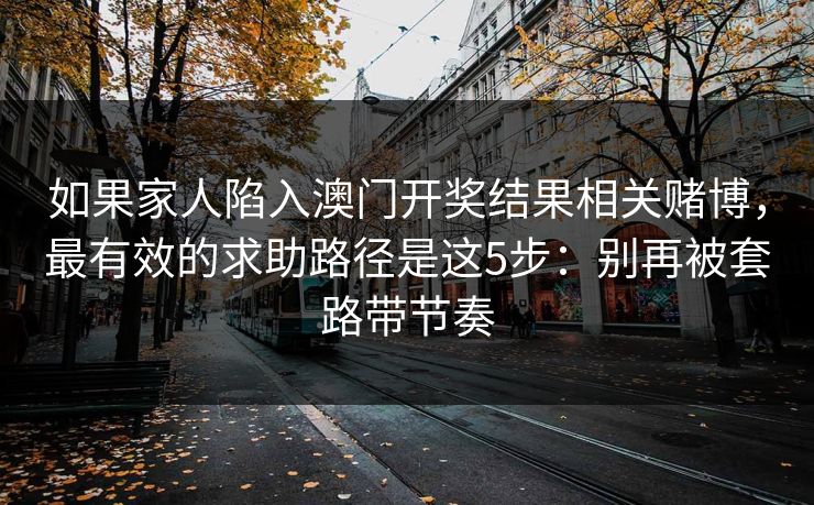 如果家人陷入澳门开奖结果相关赌博，最有效的求助路径是这5步：别再被套路带节奏