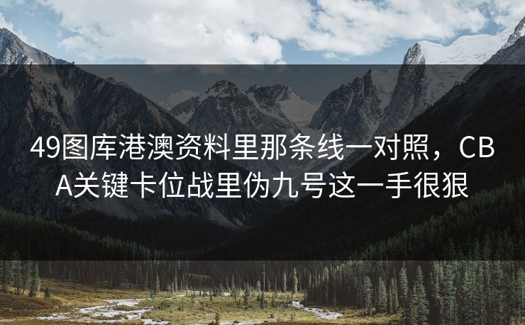 49图库港澳资料里那条线一对照，CBA关键卡位战里伪九号这一手很狠