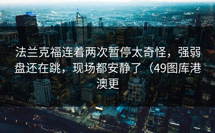 法兰克福连着两次暂停太奇怪，强弱盘还在跳，现场都安静了（49图库港澳更