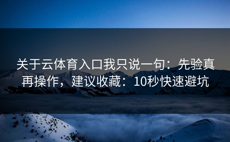 关于云体育入口我只说一句：先验真再操作，建议收藏：10秒快速避坑