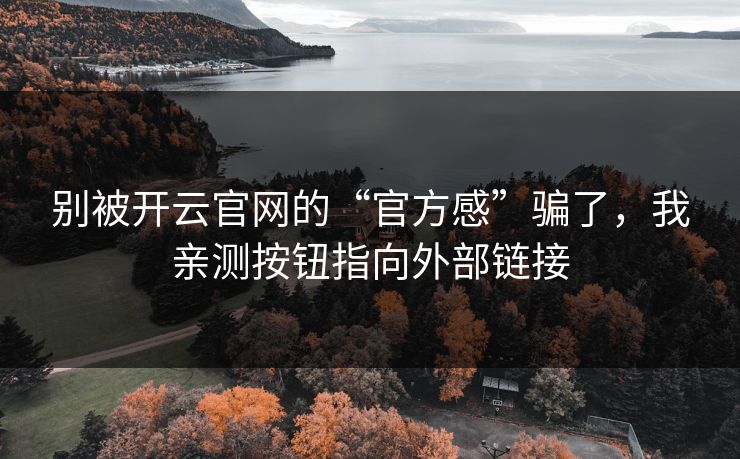 别被开云官网的“官方感”骗了，我亲测按钮指向外部链接
