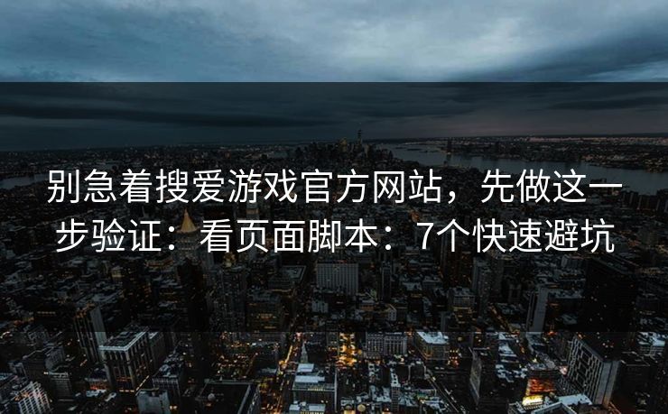 别急着搜爱游戏官方网站，先做这一步验证：看页面脚本：7个快速避坑