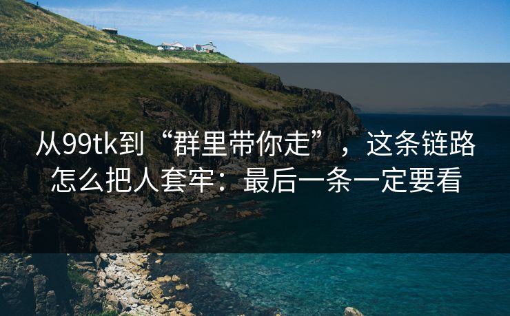 从99tk到“群里带你走”,这条链路怎么把人套牢:最后一条一定要看 从99tk到“群里带你走”,这条链路怎么把人套牢:最后一条一定要看
