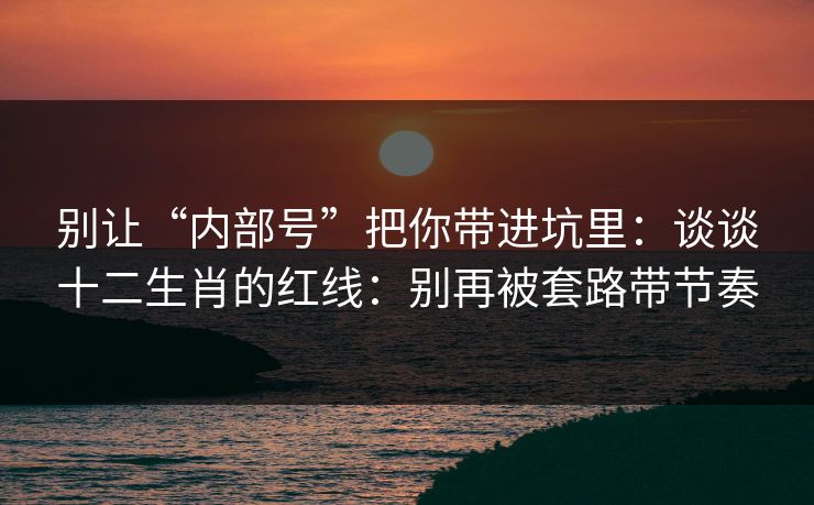 别让“内部号”把你带进坑里：谈谈十二生肖的红线：别再被套路带节奏
