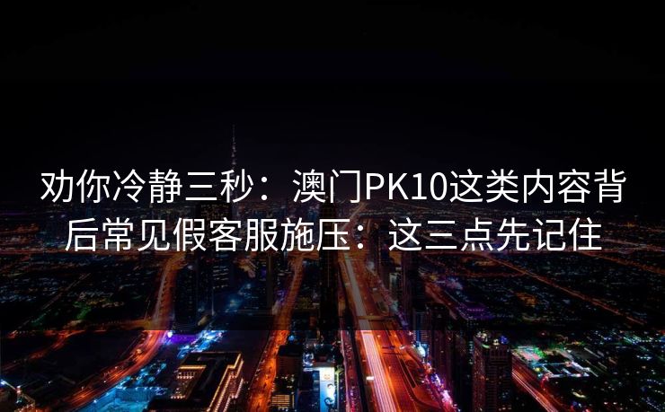 劝你冷静三秒:澳门PK10这类内容背后常见假客服施压:这三点先记住 劝你冷静三秒:澳门PK10这类内容背后常见假客服施压:这三点先记住