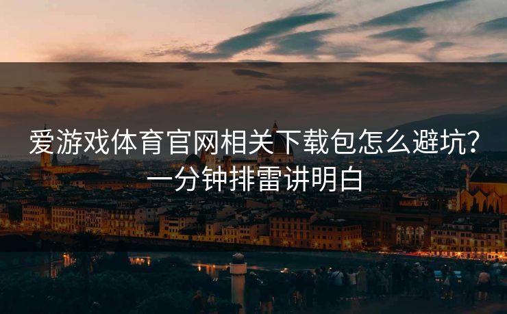 爱游戏体育官网相关下载包怎么避坑？一分钟排雷讲明白