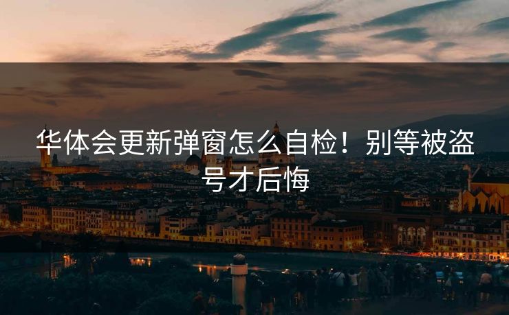 华体会更新弹窗怎么自检!别等被盗号才后悔 华体会更新弹窗怎么自检!别等被盗号才后悔