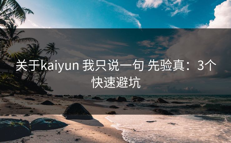 关于kaiyun 我只说一句 先验真：3个快速避坑