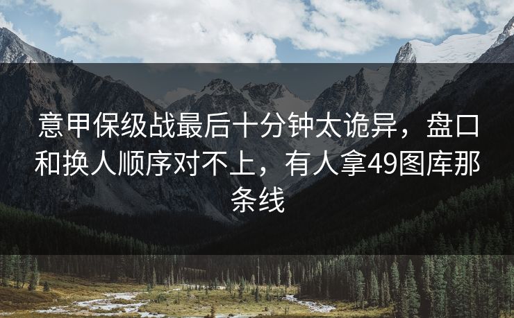 意甲保级战最后十分钟太诡异，盘口和换人顺序对不上，有人拿49图库那条线