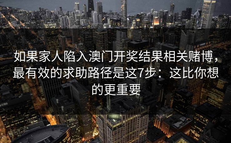 如果家人陷入澳门开奖结果相关赌博，最有效的求助路径是这7步：这比你想的更重要