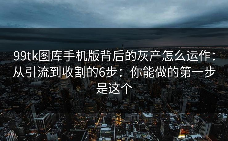 99tk图库手机版背后的灰产怎么运作：从引流到收割的6步：你能做的第一步是这个