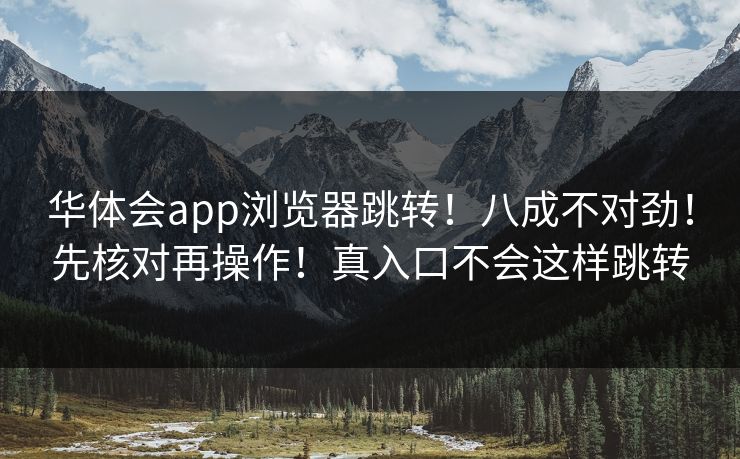 华体会app浏览器跳转!八成不对劲!先核对再操作!真入口不会这样跳转 华体会app浏览器跳转!八成不对劲!先核对再操作!真入口不会这样跳转