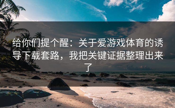 给你们提个醒：关于爱游戏体育的诱导下载套路，我把关键证据整理出来了