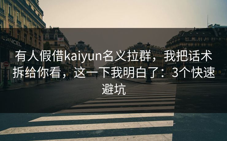 有人假借kaiyun名义拉群，我把话术拆给你看，这一下我明白了：3个快速避坑