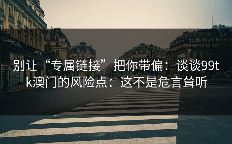 别让“专属链接”把你带偏：谈谈99tk澳门的风险点：这不是危言耸听