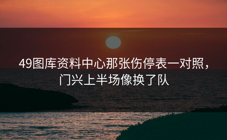 49图库资料中心那张伤停表一对照，门兴上半场像换了队