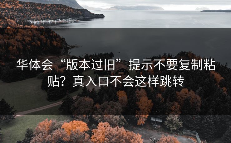华体会“版本过旧”提示不要复制粘贴？真入口不会这样跳转