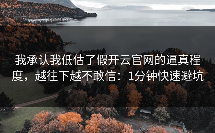 我承认我低估了假开云官网的逼真程度，越往下越不敢信：1分钟快速避坑