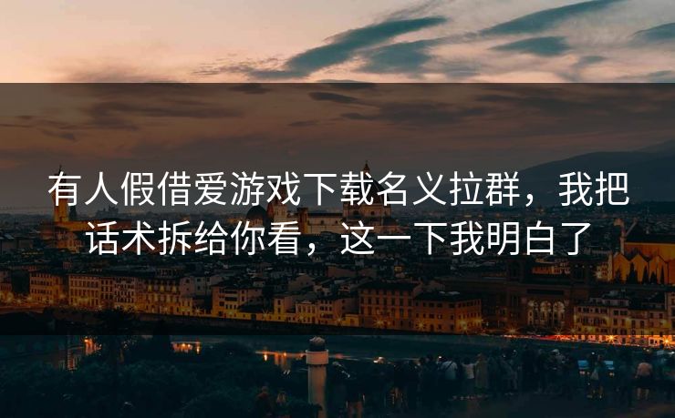 有人假借爱游戏下载名义拉群，我把话术拆给你看，这一下我明白了