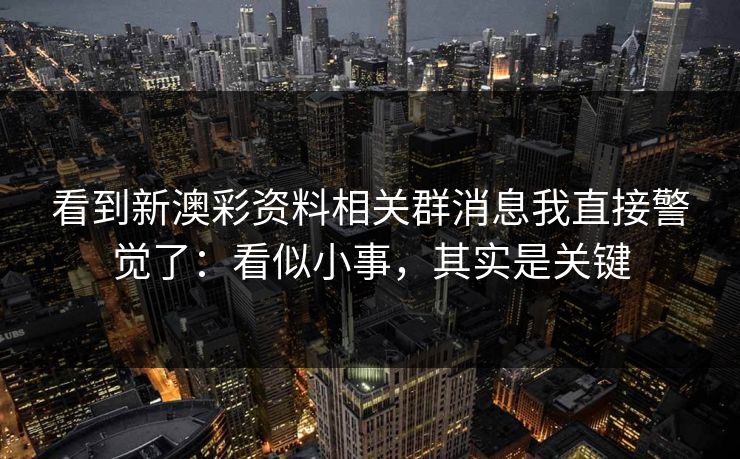 看到新澳彩资料相关群消息我直接警觉了：看似小事，其实是关键