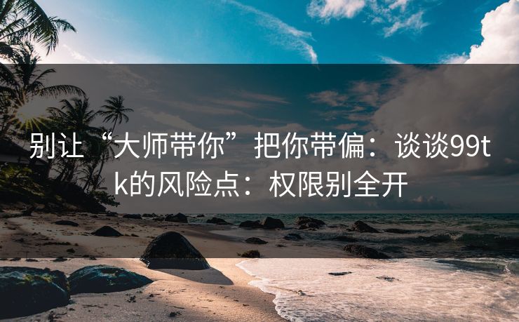 别让“大师带你”把你带偏：谈谈99tk的风险点：权限别全开