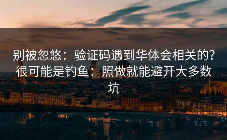 别被忽悠：验证码遇到华体会相关的？很可能是钓鱼：照做就能避开大多数坑