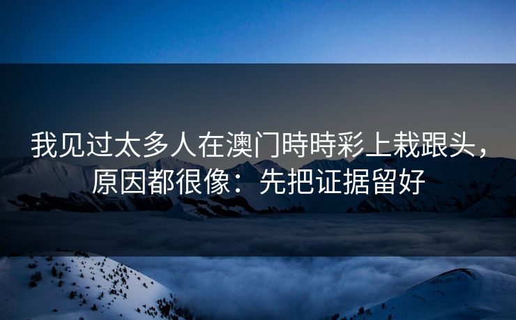 我见过太多人在澳门時時彩上栽跟头，原因都很像：先把证据留好