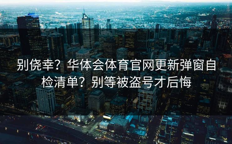 别侥幸？华体会体育官网更新弹窗自检清单？别等被盗号才后悔
