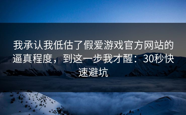 我承认我低估了假爱游戏官方网站的逼真程度，到这一步我才醒：30秒快速避坑