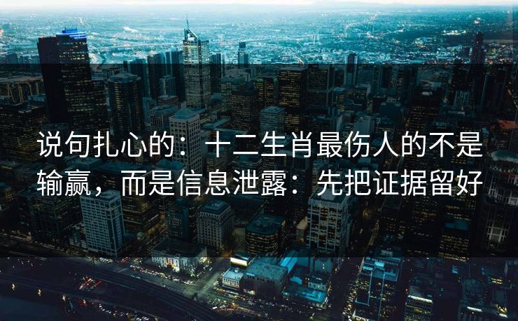 说句扎心的：十二生肖最伤人的不是输赢，而是信息泄露：先把证据留好