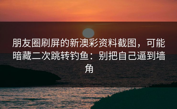 朋友圈刷屏的新澳彩资料截图，可能暗藏二次跳转钓鱼：别把自己逼到墙角