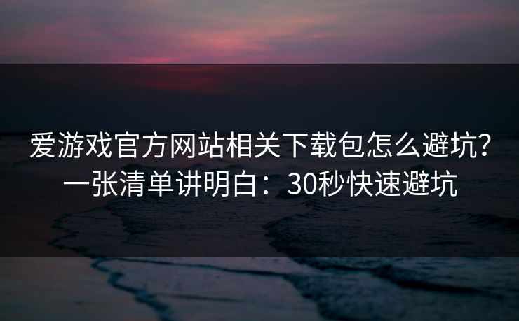 爱游戏官方网站相关下载包怎么避坑？一张清单讲明白：30秒快速避坑