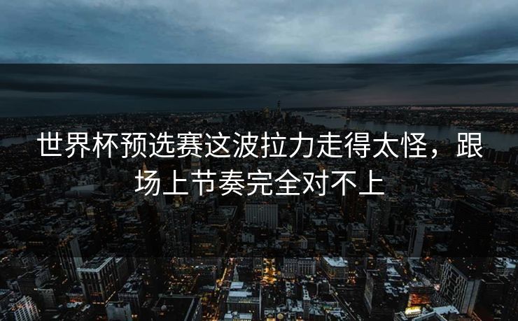 世界杯预选赛这波拉力走得太怪，跟场上节奏完全对不上