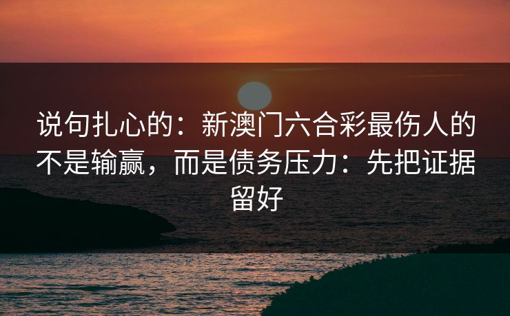 说句扎心的：新澳门六合彩最伤人的不是输赢，而是债务压力：先把证据留好