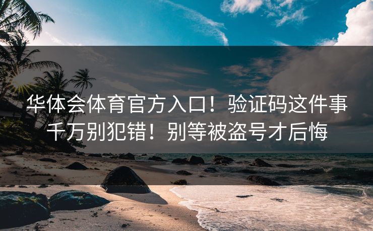 华体会体育官方入口！验证码这件事千万别犯错！别等被盗号才后悔