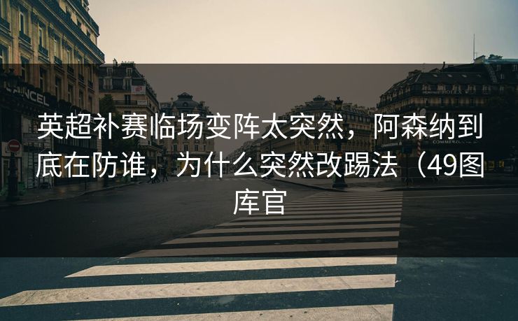 英超补赛临场变阵太突然，阿森纳到底在防谁，为什么突然改踢法（49图库官