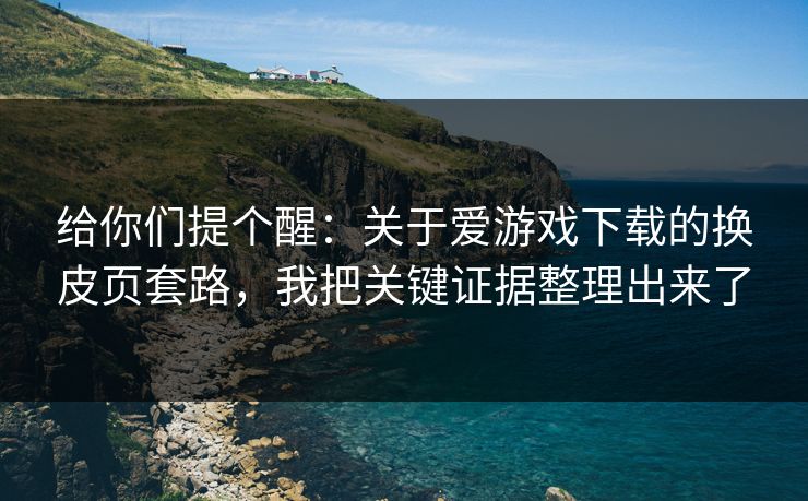 给你们提个醒：关于爱游戏下载的换皮页套路，我把关键证据整理出来了