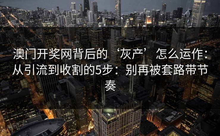 澳门开奖网背后的‘灰产’怎么运作：从引流到收割的5步：别再被套路带节奏
